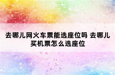 去哪儿网火车票能选座位吗 去哪儿买机票怎么选座位